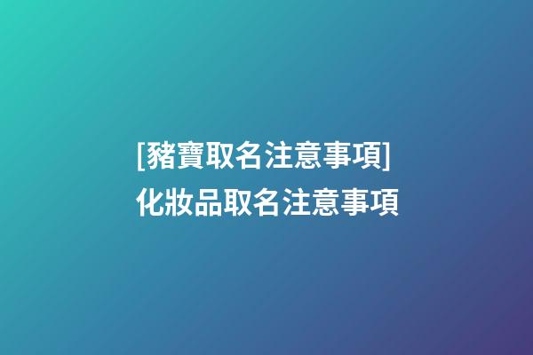 [豬寶取名注意事項]化妝品取名注意事項-第1張-公司起名-玄機派